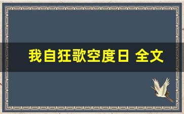 我自狂歌空度日 全文,我自狂歌空度日 讲了什么,我自狂歌空度日 经典句子-第1张图片-我的生活随想